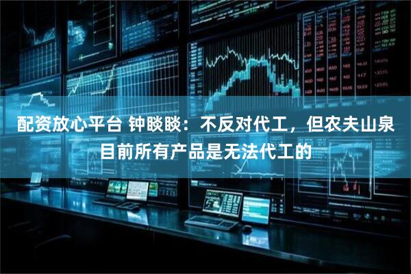 配资放心平台 钟睒睒：不反对代工，但农夫山泉目前所有产品是无法代工的