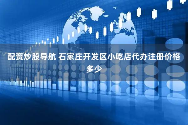 配资炒股导航 石家庄开发区小吃店代办注册价格多少