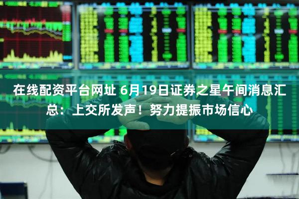 在线配资平台网址 6月19日证券之星午间消息汇总：上交所发声！努力提振市场信心