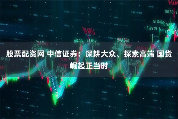 股票配资网 中信证券：深耕大众、探索高端 国货崛起正当时