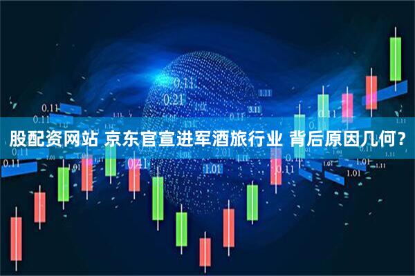 股配资网站 京东官宣进军酒旅行业 背后原因几何？