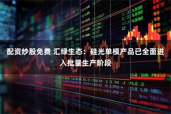 配资炒股免费 汇绿生态：硅光单模产品已全面进入批量生产阶段