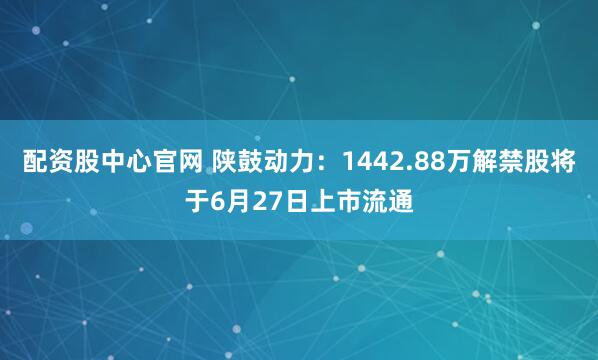 配资股中心官网 陕鼓动力：1442.88万解禁股将于6月27日上市流通
