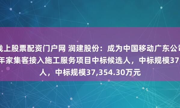 线上股票配资门户网 润建股份：成为中国移动广东公司2025-2026年家集客接入施工服务项目中标候选人，中标规模37,354.30万元