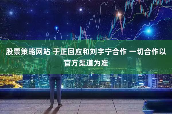股票策略网站 于正回应和刘宇宁合作 一切合作以官方渠道为准
