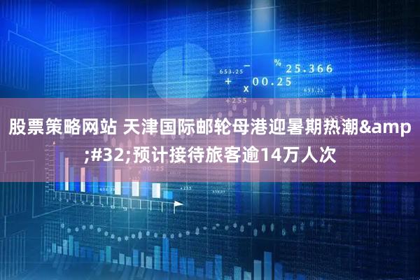 股票策略网站 天津国际邮轮母港迎暑期热潮&#32;预计接待旅客逾14万人次