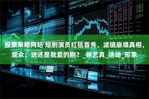 股票策略网站 短剧演员红毯首秀，滤镜崩塌真相，观众：这还是我爱的剧？_徐艺真_活动_形象