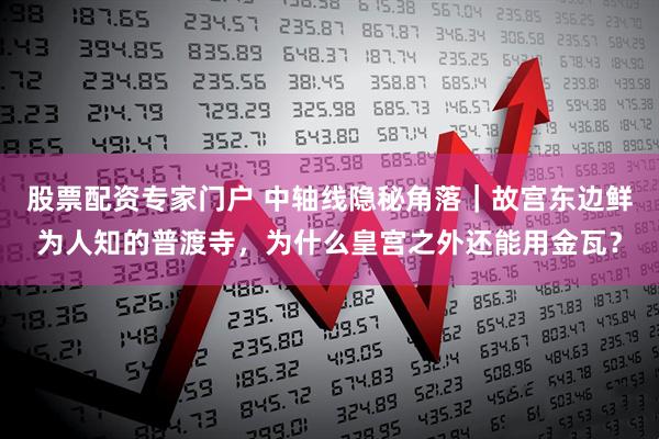 股票配资专家门户 中轴线隐秘角落｜故宫东边鲜为人知的普渡寺，为什么皇宫之外还能用金瓦？