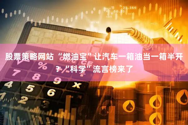 股票策略网站 “燃油宝”让汽车一箱油当一箱半开？“科学”流言榜来了