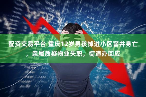 配资交易平台 重庆12岁男孩掉进小区窨井身亡，亲属质疑物业失职，街道办回应