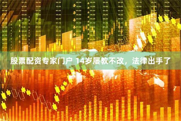 股票配资专家门户 14岁屡教不改，法律出手了