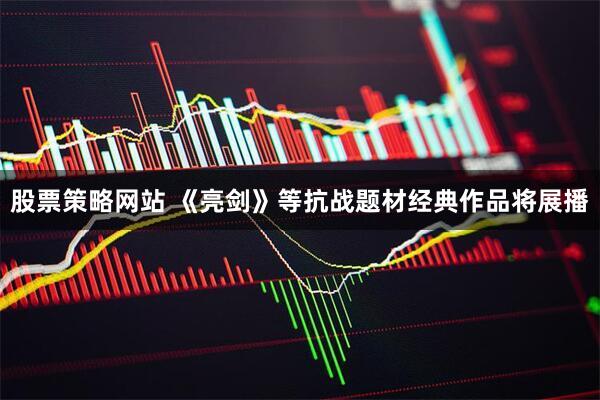股票策略网站 《亮剑》等抗战题材经典作品将展播