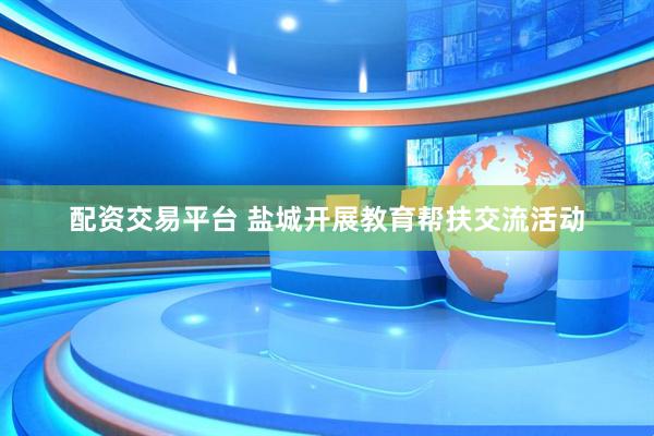 配资交易平台 盐城开展教育帮扶交流活动