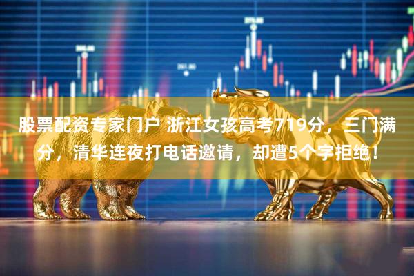 股票配资专家门户 浙江女孩高考719分，三门满分，清华连夜打电话邀请，却遭5个字拒绝！