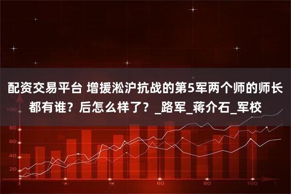 配资交易平台 增援淞沪抗战的第5军两个师的师长都有谁？后怎么样了？_路军_蒋介石_军校