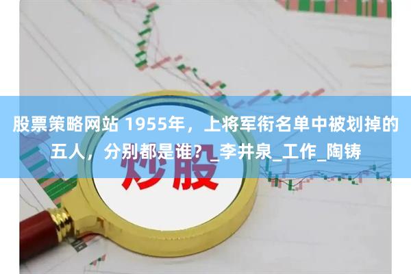 股票策略网站 1955年，上将军衔名单中被划掉的五人，分别都是谁？_李井泉_工作_陶铸