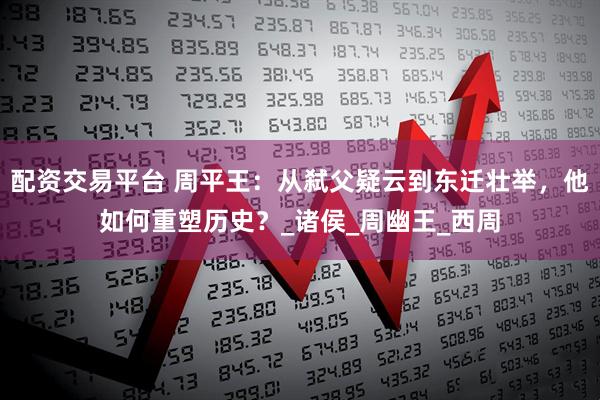 配资交易平台 周平王：从弑父疑云到东迁壮举，他如何重塑历史？_诸侯_周幽王_西周