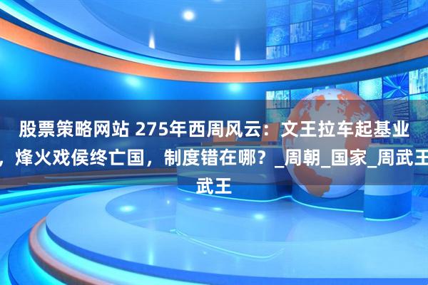 股票策略网站 275年西周风云：文王拉车起基业，烽火戏侯终亡国，制度错在哪？_周朝_国家_周武王