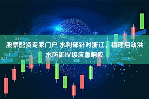 股票配资专家门户 水利部针对浙江、福建启动洪水防御Ⅳ级应急响应