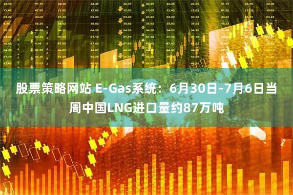 股票策略网站 E-Gas系统：6月30日-7月6日当周中国LNG进口量约87万吨