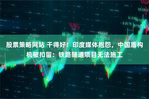 股票策略网站 干得好！印度媒体抱怨，中国盾构机被扣留：铁路隧道项目无法施工
