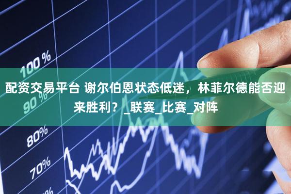 配资交易平台 谢尔伯恩状态低迷，林菲尔德能否迎来胜利？_联赛_比赛_对阵