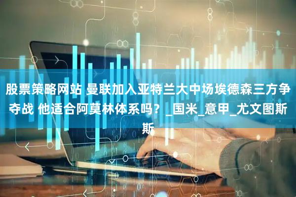 股票策略网站 曼联加入亚特兰大中场埃德森三方争夺战 他适合阿莫林体系吗？_国米_意甲_尤文图斯