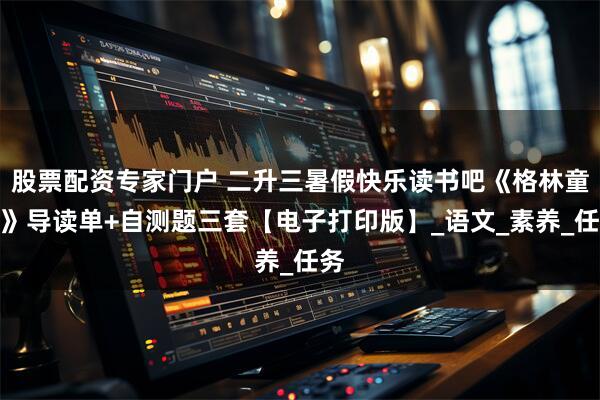 股票配资专家门户 二升三暑假快乐读书吧《格林童话》导读单+自测题三套【电子打印版】_语文_素养_任务