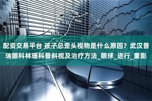 配资交易平台 孩子总歪头视物是什么原因？武汉普瑞眼科林珊科普斜视及治疗方法_眼球_进行_重影