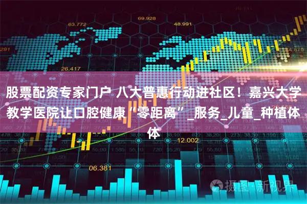 股票配资专家门户 八大普惠行动进社区！嘉兴大学教学医院让口腔健康“零距离”_服务_儿童_种植体