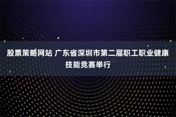 股票策略网站 广东省深圳市第二届职工职业健康技能竞赛举行