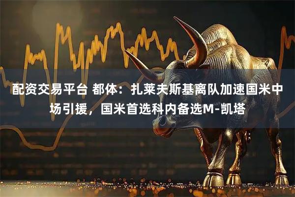 配资交易平台 都体：扎莱夫斯基离队加速国米中场引援，国米首选科内备选M-凯塔