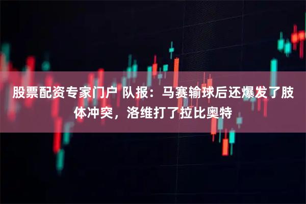 股票配资专家门户 队报：马赛输球后还爆发了肢体冲突，洛维打了拉比奥特