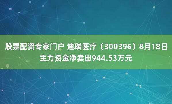 股票配资专家门户 迪瑞医疗（300396）8月18日主力资金净卖出944.53万元