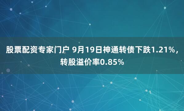 股票配资专家门户 9月19日神通转债下跌1.21%，转股溢价率0.85%
