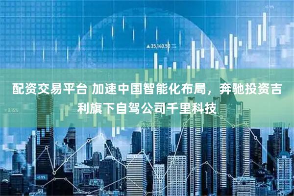 配资交易平台 加速中国智能化布局，奔驰投资吉利旗下自驾公司千里科技