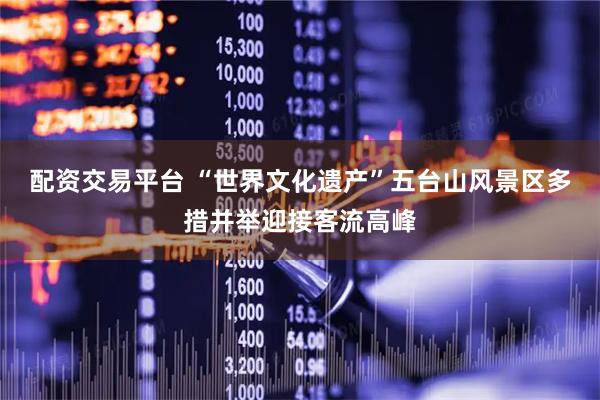 配资交易平台 “世界文化遗产”五台山风景区多措并举迎接客流高峰