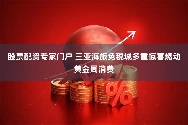股票配资专家门户 三亚海旅免税城多重惊喜燃动黄金周消费