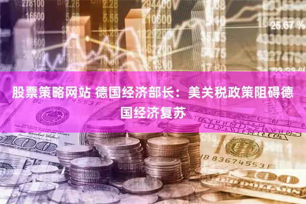 股票策略网站 德国经济部长：美关税政策阻碍德国经济复苏