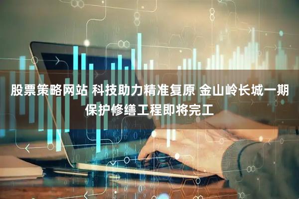 股票策略网站 科技助力精准复原 金山岭长城一期保护修缮工程即将完工