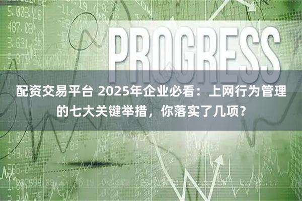 配资交易平台 2025年企业必看:上网行为管理的七大关键举措,你落实了几项?