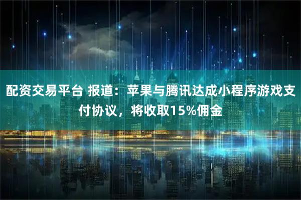 配资交易平台 报道：苹果与腾讯达成小程序游戏支付协议，将收取15%佣金