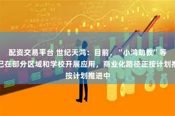 配资交易平台 世纪天鸿：目前，“小鸿助教”等产品已在部分区域和学校开展应用，商业化路径正按计划推进中