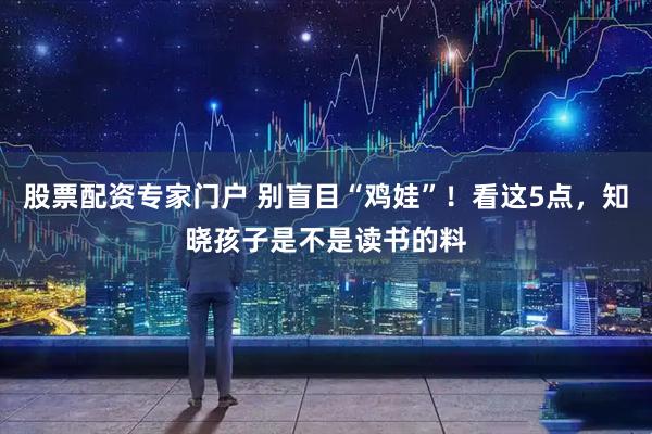 股票配资专家门户 别盲目“鸡娃”！看这5点，知晓孩子是不是读书的料