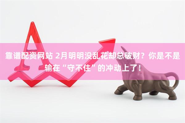 靠谱配资网站 2月明明没乱花却总破财？你是不是输在“守不住”的冲动上了！