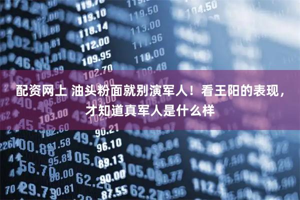 配资网上 油头粉面就别演军人!看王阳的表现,才知道真军人是什么样