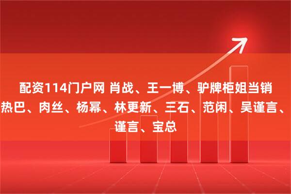 配资114门户网 肖战、王一博、驴牌柜姐当销冠?热巴、肉丝、杨幂、林更新、三石、范闲、吴谨言、宝总