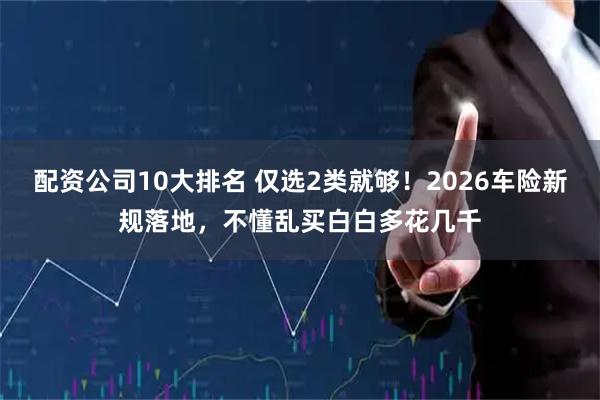 配资公司10大排名 仅选2类就够！2026车险新规落地，不懂乱买白白多花几千