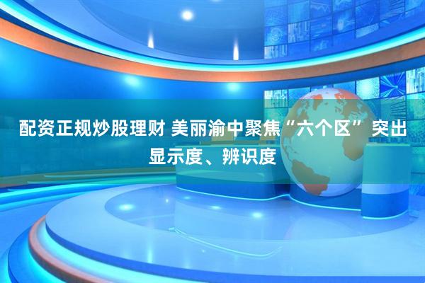 配资正规炒股理财 美丽渝中聚焦“六个区” 突出显示度、辨识度