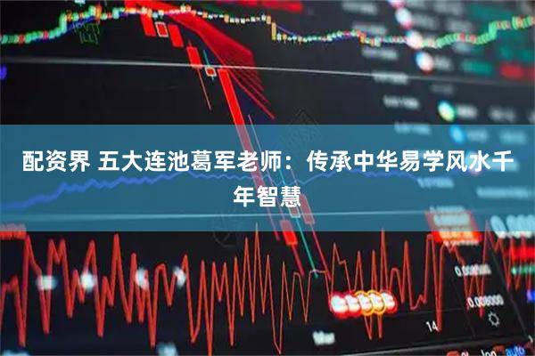 配资界 五大连池葛军老师：传承中华易学风水千年智慧